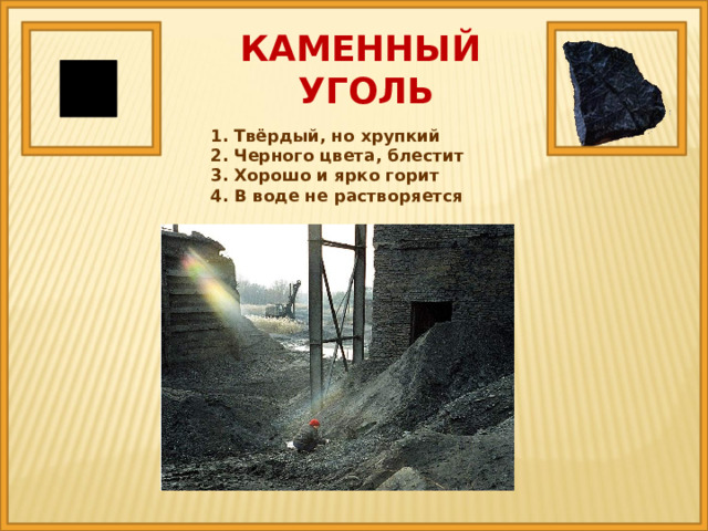КАМЕННЫЙ  УГОЛЬ 1. Твёрдый, но хрупкий 2. Черного цвета, блестит 3. Хорошо и ярко горит 4. В воде не растворяется 