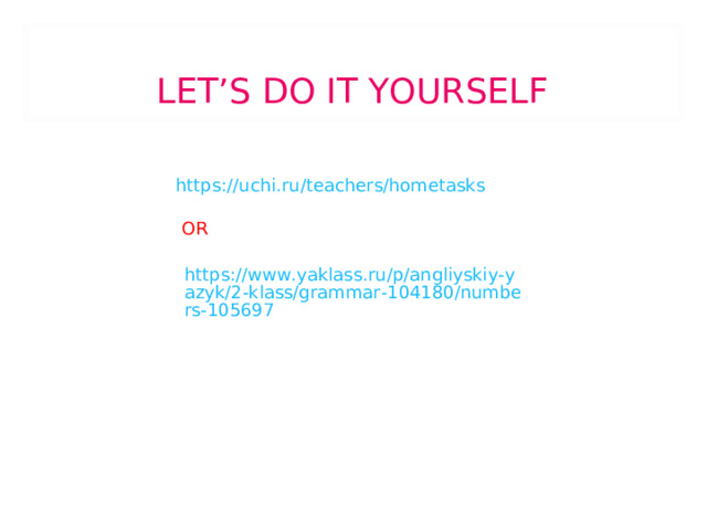 LET’S DO IT YOURSELF   https://uchi.ru/teachers/hometasks  OR https://www.yaklass.ru/p/angliyskiy-yazyk/2-klass/grammar-104180/numbers-105697 