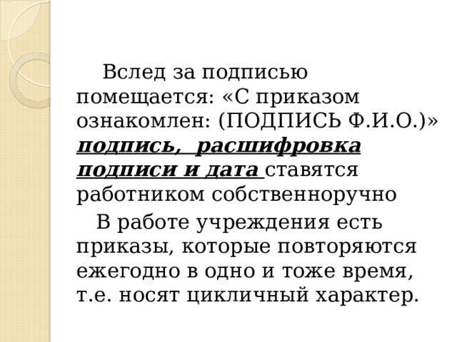  Вслед за подписью помещается: «С приказом ознакомлен: (ПОДПИСЬ Ф.И.О.)» подпись, расшифровка подписи и дата ставятся работником собственноручно  В работе учреждения есть приказы, которые повторяются ежегодно в одно и тоже время, т.е. носят цикличный характер. 