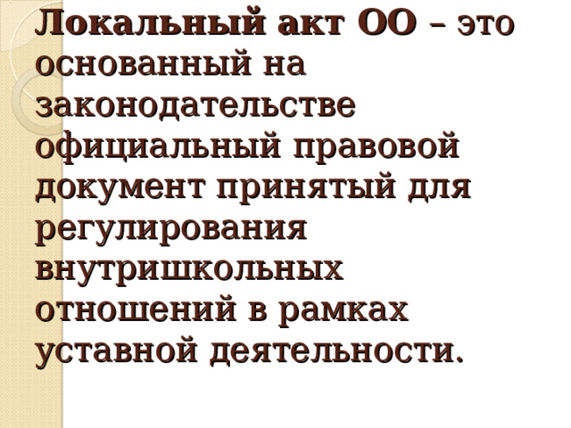 Локальный акт ОО – это основанный на законодательстве официальный правовой документ принятый для регулирования внутришкольных отношений в рамках уставной деятельности. 