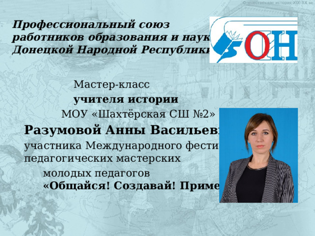 Профессиональный союз  работников образования и науки  Донецкой Народной Республики    Мастер-класс учителя истории МОУ «Шахтёрская СШ №2» Разумовой Анны Васильевны, участника Международного фестиваля  педагогических мастерских молодых педагогов  «Общайся! Создавай! Применяй!» 