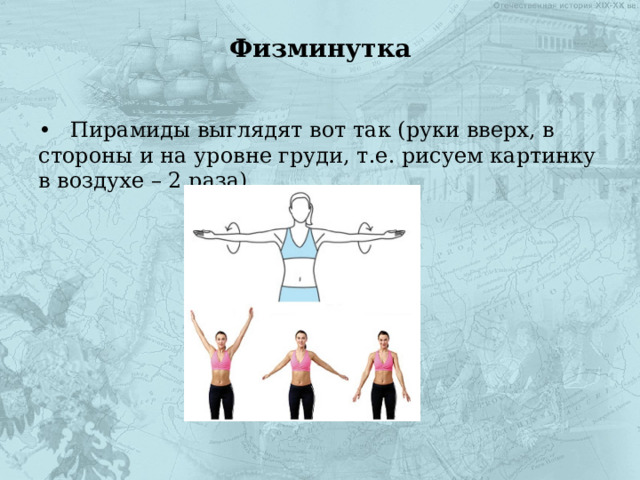 Физминутка •  Пирамиды выглядят вот так (руки вверх, в стороны и на уровне груди, т.е. рисуем картинку в воздухе – 2 раза) 