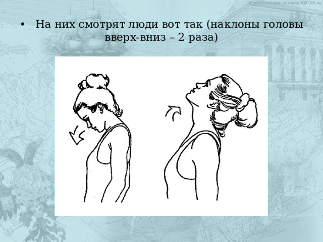 •  На них смотрят люди вот так (наклоны головы вверх-вниз – 2 раза) 