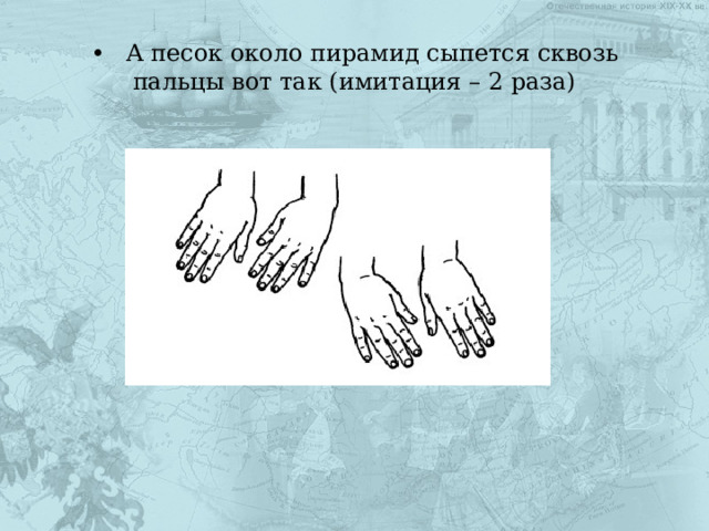•  А песок около пирамид сыпется сквозь пальцы вот так (имитация – 2 раза) 