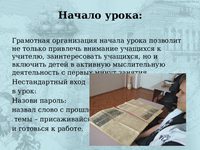 Начало урока:   Грамотная организация начала урока позволит не только привлечь внимание учащихся к учителю, заинтересовать учащихся, но и включить детей в активную мыслительную деятельность с первых минут занятия. Нестандартный вход в урок: Назови пароль: назвал слово с прошлой  темы – присаживайся и готовься к работе. 
