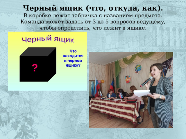 Черный ящик (что, откуда, как).  В коробке лежит табличка с названием предмета. Команда может задать от 3 до 5 вопросов ведущему, чтобы определить, что лежит в ящике.   