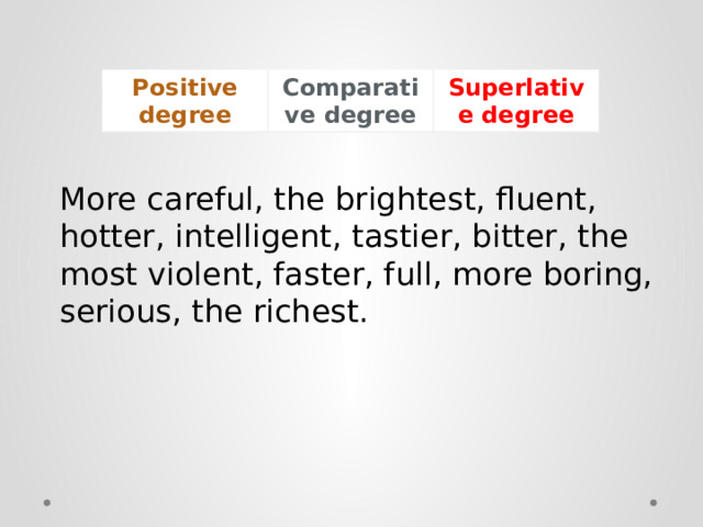 Positive degree Comparative degree Superlative degree More careful, the brightest, fluent, hotter, intelligent, tastier, bitter, the most violent, faster, full, more boring, serious, the richest. 