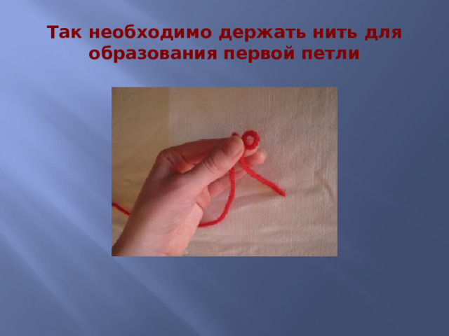 Так необходимо держать нить для образования первой петли 