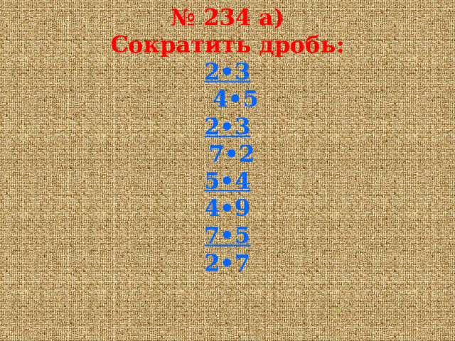 № 234 а)  Сократить дробь:  2•3  4•5  2•3  7•2  5•4  4•9  7•5  2•7    