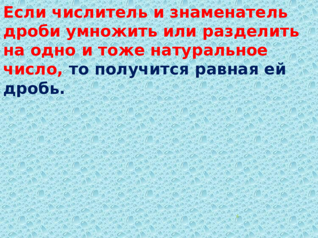 Если числитель и знаменатель дроби умножить или разделить на одно и тоже натуральное число,  то получится равная ей дробь.  