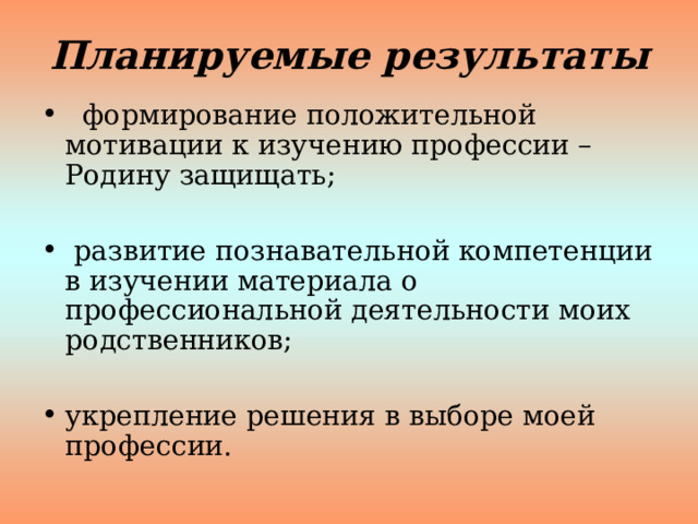 Планируемые результаты  формирование положительной мотивации к изучению профессии – Родину защищать;  развитие познавательной компетенции в изучении материала о профессиональной деятельности моих родственников;  укрепление решения в выборе моей профессии. 