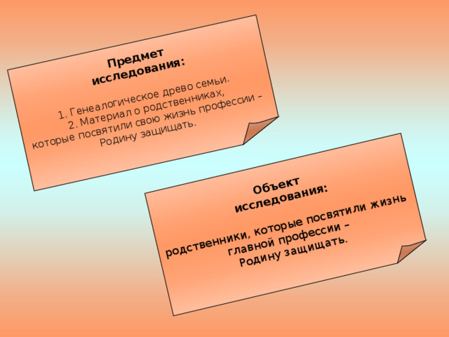 Предмет исследования:  1. Генеалогическое древо семьи. 2. Материал о родственниках, которые посвятили свою жизнь профессии – Родину защищать.  Объект исследования: родственники, которые посвятили жизнь главной профессии – Родину защищать. 