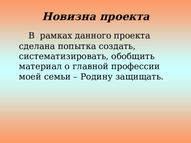 Новизна проекта  В рамках данного проекта сделана попытка создать, систематизировать, обобщить материал о главной профессии моей семьи – Родину защищать. 