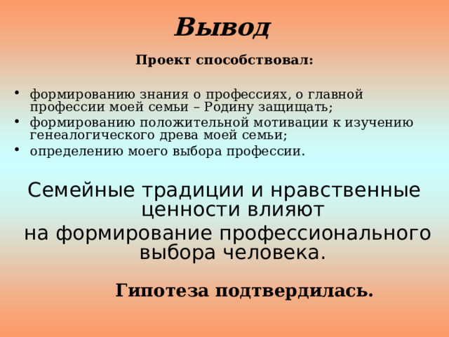 Вывод Проект способствовал: формированию знания о профессиях, о главной профессии моей семьи – Родину защищать; формированию положительной мотивации к изучению генеалогического древа моей семьи; определению моего выбора профессии.  Семейные традиции и нравственные ценности влияют  на формирование профессионального выбора человека.     Гипотеза подтвердилась. 