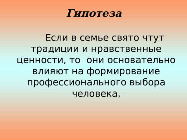 Гипотеза  Если в семье свято чтут традиции и нравственные ценности, то они основательно влияют на формирование профессионального выбора человека. 