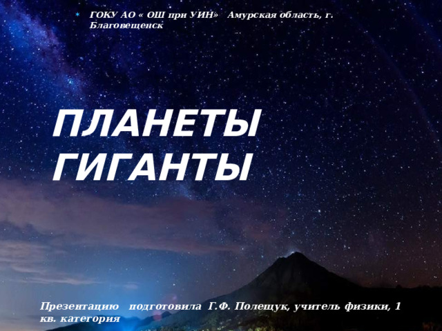 ГОКУ АО « ОШ при УИН» Амурская область, г. Благовещенск ПЛАНЕТЫ ГИГАНТЫ Презентацию подготовила Г.Ф. Полещук, учитель физики, 1 кв. категория 