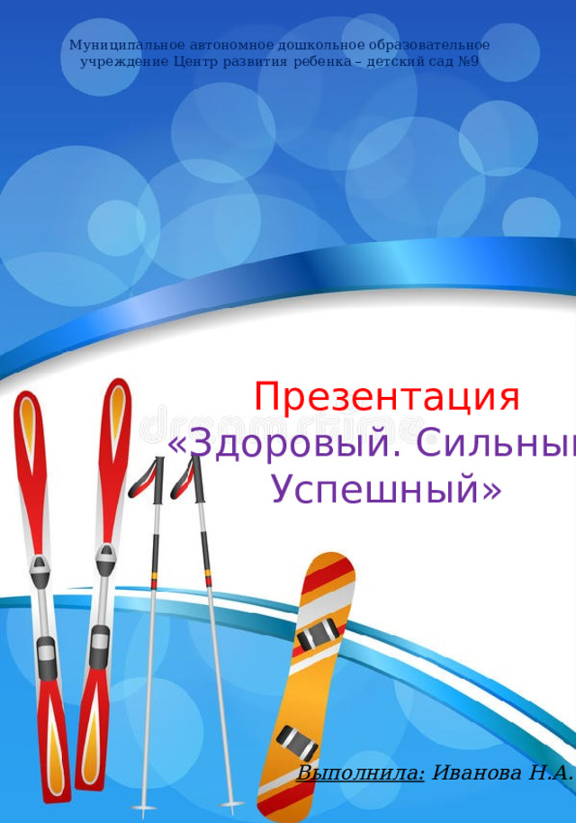 Муниципальное автономное дошкольное образовательное учреждение Центр развития ребенка – детский сад №9 Презентация «Здоровый. Сильный. Успешный» Выполнила: Иванова Н.А.  