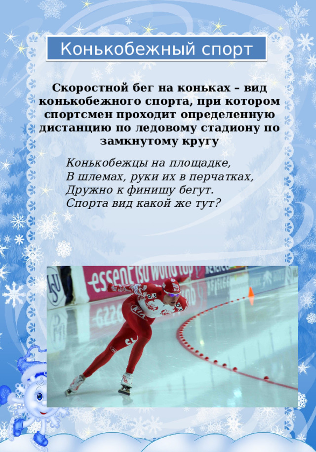 Конькобежный спорт Скоростной бег на коньках – вид конькобежного спорта, при котором спортсмен проходит определенную дистанцию по ледовому стадиону по замкнутому кругу Конькобежцы на площадке, В шлемах, руки их в перчатках, Дружно к финишу бегут. Спорта вид какой же тут?  