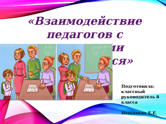 «Взаимодействие педагогов с родителями обучающихся» Подготовила: классный руководитель 8 класса Нещадная Е.Е.   