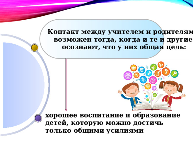 Контакт между учителем и родителями возможен тогда, когда и те и другие осознают, что у них общая цель: хорошее воспитание и образование детей, которую можно достичь только общими усилиями 