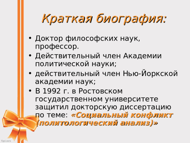 Краткая биография: Доктор философских наук, профессор. Действительный член Академии политической науки; действительный член Нью-Йоркской академии наук; В 1992 г. в Ростовском государственном университете защитил докторскую диссертацию по теме: «Социальный конфликт (политологический анализ)» 
