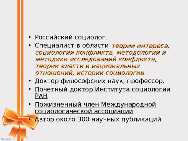 Российский социолог. Специалист в области теории интереса, социологии конфликта, методологии и методики исследований конфликта, теории власти и национальных отношений, истории социологии .  Доктор философских наук, профессор. Почетный доктор Института социологии РАН Пожизненный член Международной социологической ассоциации Автор около 300 научных публикаций  