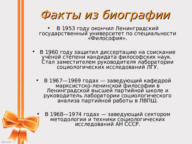 Факты из биографии В 1953 году окончил Ленинградский государственный университет по специальности «Философия».  В 1960 году защитил диссертацию на соискание учёной степени кандидата философских наук.  Стал заместителем руководителя лаборатории социологических исследований ЛГУ.  В 1967—1969 годах — заведующий кафедрой марксистско-ленинской философии в Ленинградской высшей партийной школе и руководитель лаборатории социологического анализа партийной работы в ЛВПШ.  В 1968—1974 годах — заведующий сектором методологии и техники социологических исследований АН СССР.  