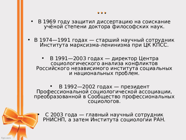 … В 1969 году защитил диссертацию на соискание учёной степени доктора философских наук.  В 1974—1991 годах — старший научный сотрудник Института марксизма-ленинизма при ЦК КПСС.  В 1991—2003 годах — директор Центра социологического анализа конфликтов Российского независимого института социальных и национальных проблем.  В 1992—2002 годах — президент Профессиональной социологической ассоциации, преобразованной в Сообщество профессиональных социологов.  С 2003 года — главный научный сотрудник РНИСНП, а затем Института социологии РАН. 
