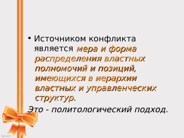 Источником конфликта является мера и форма распределения властных полномочий и позиций, имеющихся в иерархии властных и управленческих структур. Это - политологический подход.  