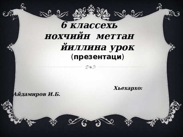  6 классехь  нохчийн меттан  йиллина урок  ( презентаци )      Хьехархо: Айдамиров И.Б.  