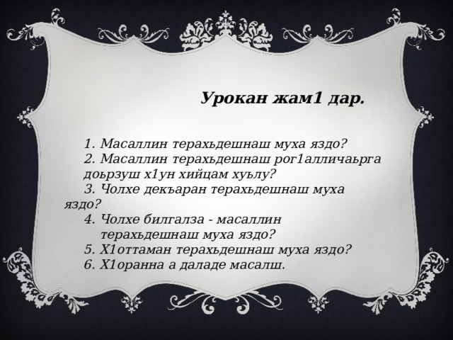  Урокан жам1 дар.     1. Масаллин терахьдешнаш муха яздо?  2. Масаллин терахьдешнаш рог1алличаьрга  доьрзуш х1ун хийцам хуьлу?  3. Чолхе декъаран терахьдешнаш муха яздо?  4. Чолхе билгалза - масаллин  терахьдешнаш муха яздо?  5. Х1оттаман терахьдешнаш муха яздо?  6. Х1оранна а даладе масалш. 