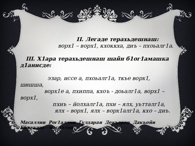  II. Легаде терахьдешнаш:  ворх1 – ворх1, кхоккха, диъ – пхоьалг1а.    III. Х1ара терахьдешнаш шайн б1ог1амашка д1анисде:   эзар, иссе а, пхоьалг1а, ткъе ворх1, шишша,  ворх1е а, пхиппа, кхоъ - доьалг1а, ворх1 – ворх1,  пхиъ – йолхалг1а, пхи – ялх, уьтталг1а,  ялх – ворх1, ялх – ворх1алг1а, кхо – диъ.   Масаллин Рог1аллин Гулдаран Декъаран Дакъойн Билгалза - масаллин 