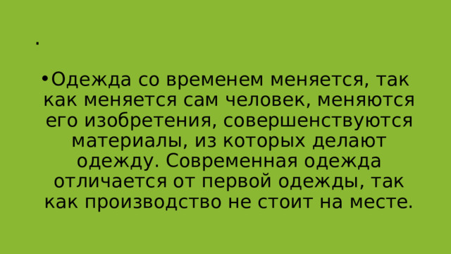 . Одежда со временем меняется, так как меняется сам человек, меняются его изобретения, совершенствуются материалы, из которых делают одежду. Современная одежда отличается от первой одежды, так как производство не стоит на месте. 