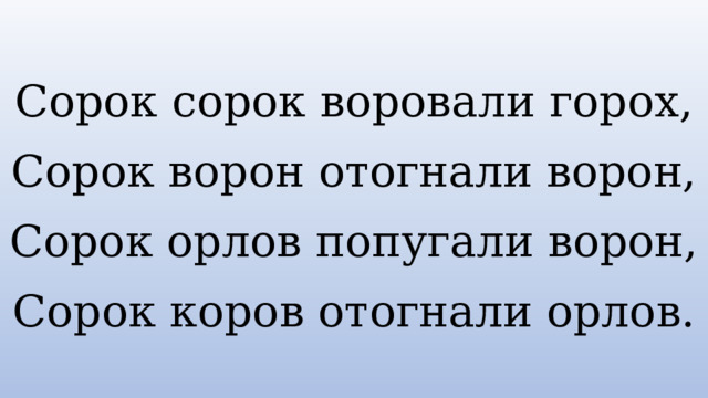 Сорок сорок воровали горох, Сорок ворон отогнали ворон, Сорок орлов попугали ворон, Сорок коров отогнали орлов. 