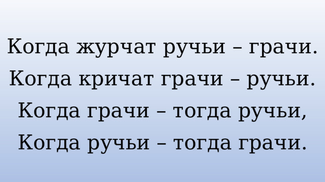 Когда журчат ручьи – грачи. Когда кричат грачи – ручьи. Когда грачи – тогда ручьи, Когда ручьи – тогда грачи. 