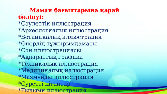  Маман бағыттарына қарай бөлінуі: *Сәулеттік иллюстрация *Археологиялық иллюстрация *Ботаникалық иллюстрация *Өнердің тұжырымдамасы *Сән иллюстрациясы *Ақпараттық графика *Техникалық иллюстрация *Медициналық иллюстрация *Мазмұнды иллюстрация *Суретті кітаптар *Ғылыми иллюстрация 