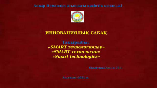  Анвар Исмаилов атындағы кәсіптік колледжі       ИННОВАЦИЯЛЫҚ САБАҚ     Тақырыбы:   «SMART технологиялар»  «SMART технологии»  «Smart technologies»    Оқытушы: Алиева М.Б.        Ақсукент-2021 ж   