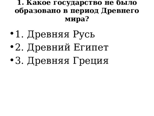 1. Какое государство не было образовано в период Древнего мира?   1. Древняя Русь 2. Древний Египет 3. Древняя Греция 