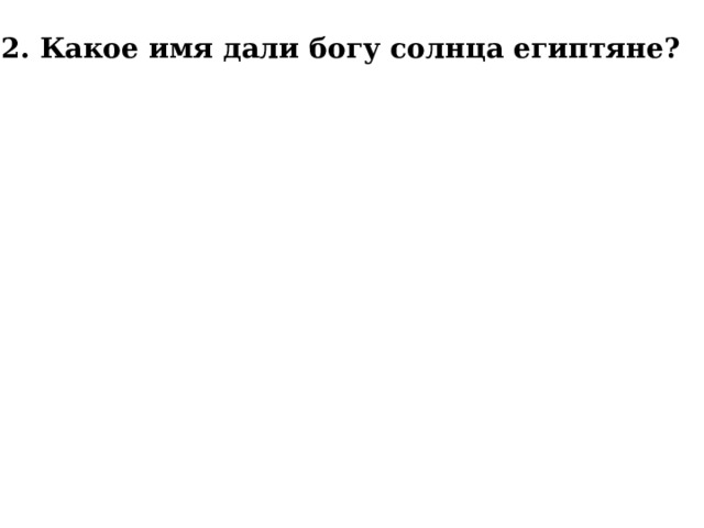 2. Какое имя дали богу солнца египтяне?   