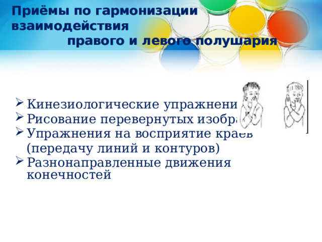   Приёмы по гармонизации взаимодействия   правого и левого полушария   Кинезиологические упражнения Рисование перевернутых изображений  Упражнения на восприятие краев  (передачу линий и контуров)   Разнонаправленные движения конечностей  