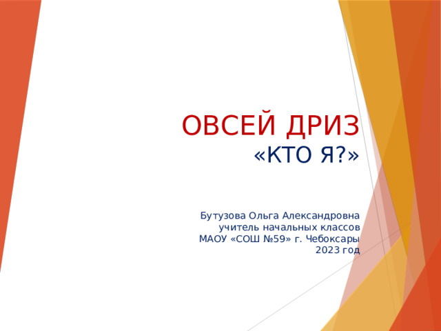   Овсей Дриз  «кто я?»    Бутузова Ольга Александровна  учитель начальных классов  МАОУ «СОШ №59» г. Чебоксары  2023 год 