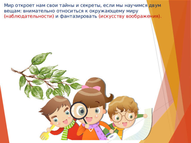 Мир откроет нам свои тайны и секреты, если мы научимся двум вещам: внимательно относиться к окружающему миру (наблюдательности) и фантазировать (искусству воображения).   