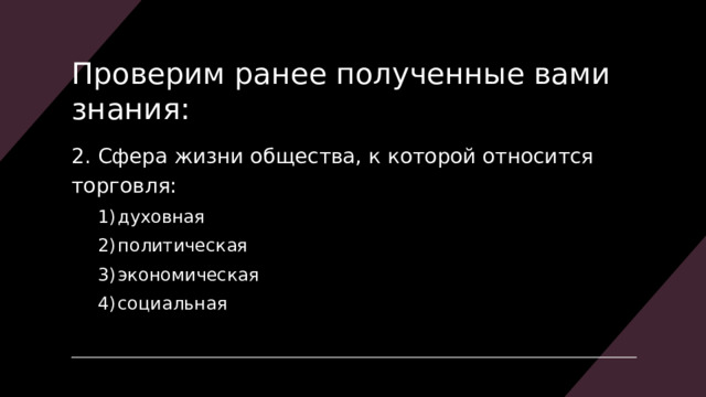 Проверим ранее полученные вами знания: 2. Сфера жизни общества, к которой относится торговля: духовная политическая экономическая социальная духовная политическая экономическая социальная 