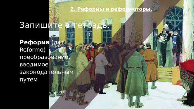 2. Реформы и реформаторы.​ Запишите в тетрадь: Реформа  (лат. Reformo)  - преобразование, вводимое законодательным путем 