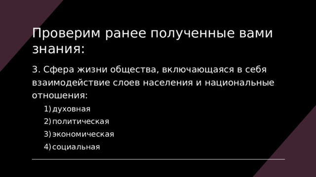 Проверим ранее полученные вами знания: 3. Сфера жизни общества, включающаяся в себя взаимодействие слоев населения и национальные отношения: духовная политическая экономическая социальная духовная политическая экономическая социальная 
