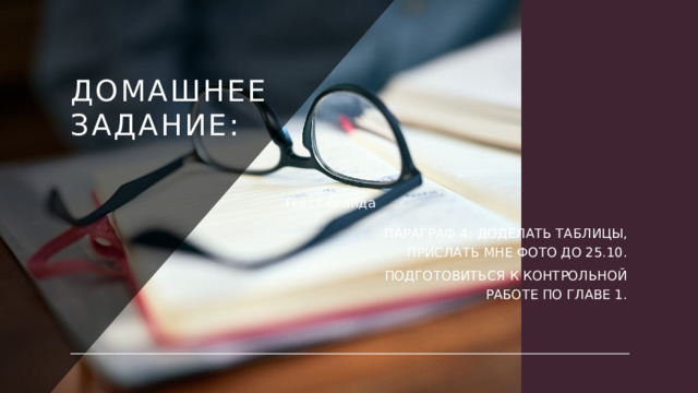Домашнее задание:   ПАРАГРАФ 4: доделать таблицы, прислать мне фото до 25.10. Подготовиться к контрольной работе По главе 1. Текст слайда 