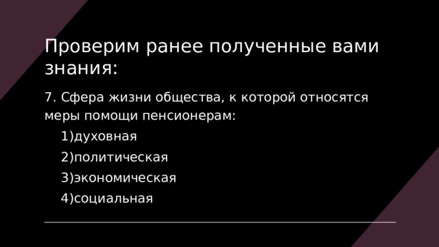 Проверим ранее полученные вами знания: 7. Сфера жизни общества, к которой относятся меры помощи пенсионерам: духовная политическая экономическая социальная духовная политическая экономическая социальная 
