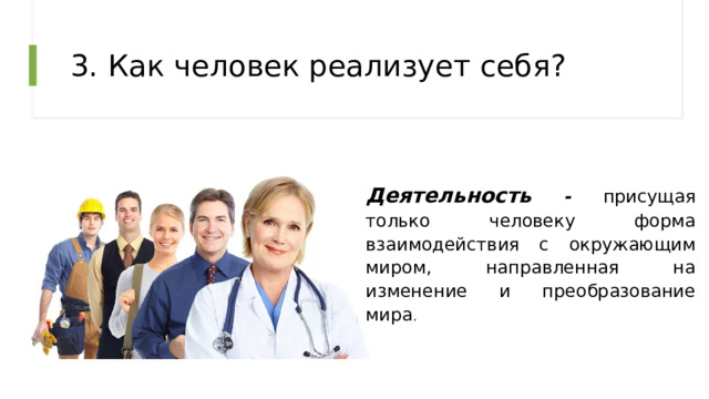 3. Как человек реализует себя? Деятельность - присущая только человеку форма взаимодействия с окружающим миром, направленная на изменение и преобразование мира . 