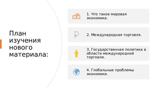 1. Что такое мировая экономика. План изучения нового материала: 2. Международная торговля. 3. Государственная политика в области международной торговли. 4. Глобальные проблемы экономики.  