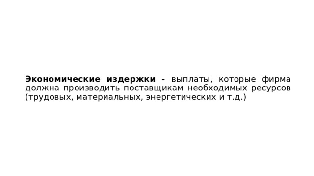 Экономические издержки - выплаты, которые фирма должна производить поставщикам необходимых ресурсов (трудовых, материальных, энергетических и т.д.) 
